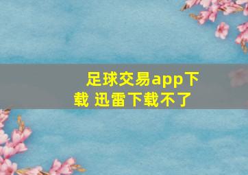 足球交易app下载 迅雷下载不了